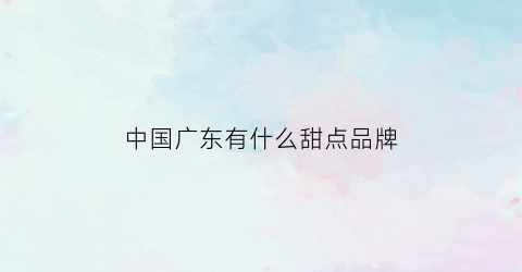 凯发K8一触即发甜品甜品名字中国广东有什么甜点品牌(中国广东有什么甜点品牌名字)